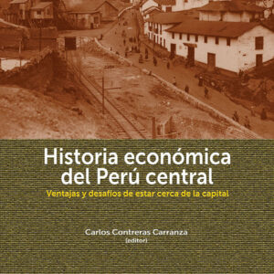 Historia económica del Perú central. Ventajas y desafíos de estar cerca de la capital