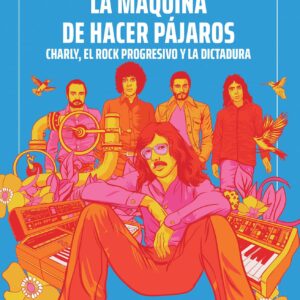 La Máquina de Hacer Pájaros. Charly, el rock progresivo y la dictadura