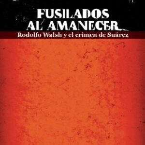 Fusilados al amanecer. Rodolfo Walsh y el crimen de Suárez
