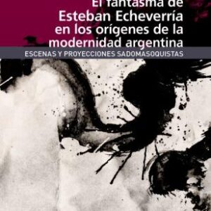 El fantasma de Esteban Echeverría en los orígenes de la modernidad argentina. Escenas y proyecciones sadomasoquistas