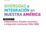 Diversidad e integración en nuestra América. Vol 1: Independencia, estados nacionales e integración continental (1804-1880)