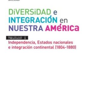 Diversidad e integración en nuestra América. Vol 1: Independencia, estados nacionales e integración continental (1804-1880)