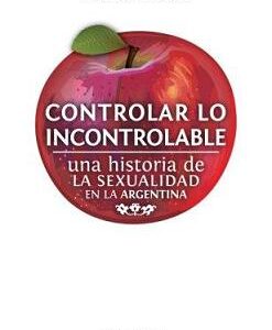 Controlar lo incontrolable. Una historia de la sexualidad en la Argentina