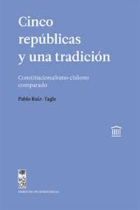 Cinco repúblicas y una tradición. Constitucionalismo chileno comparado