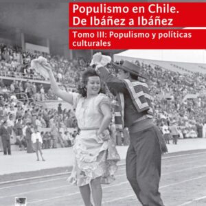 Populismo en Chile. De Ibáñez a Ibáñez. Tomo 3: Populismo y políticas culturales