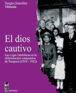 El Dios cautivo. Las Ligas Patrióticas en la chilenización compulsiva de Tarapacá (1910-1922)
