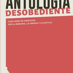 Antología desobediente. Familiares de genocidas por la memoria, la verdad y la justicia