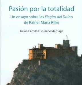 Pasión por la totalidad.  Un ensayo sobre las Elegías del Duino de Rainer Maria Rilke