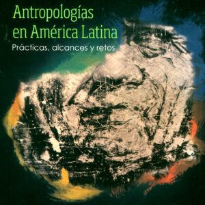 Antropologías en América Latina. Prácticas, alcances y retos