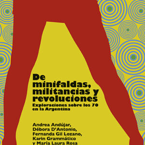De minifaldas, militancias y revoluciones. Exploraciones sobre los 70 en la Argentina
