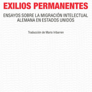 Exilios permanentes. Ensayos sobre la migración intelectual alemana en Estados Unidos