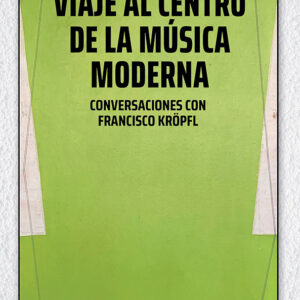 Viaje al centro de la música moderna. Conversaciones con Francisco Kröpfl