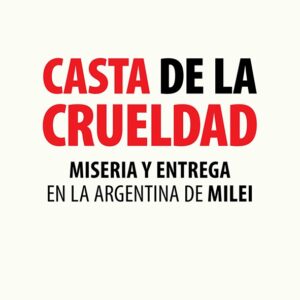 Casta de la crueldad. Miseria y entrega en la Argentina de Milei