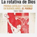 La rotativa de Dios. Prensa católica y sociedad en Buenos Aires: 'El Pueblo' 1900-1960