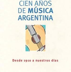Cien años de música argentina. Desde 1910 a nuestros días