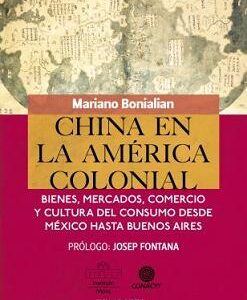 China en la América colonial. Bienes, mercados, comercio y cultura del consumo desde México hasta Buenos Aires