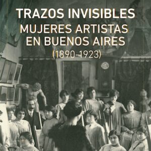 Trazos invisibles. Mujeres artistas en Buenos Aires (1890-1923)
