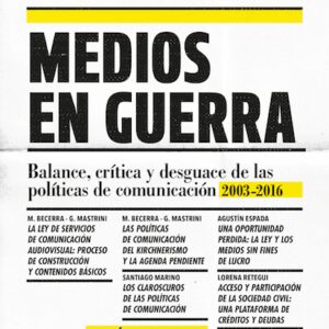 Medios en guerra. Balance, crítica y desguace de las políticas de comunicación (2003-2016)