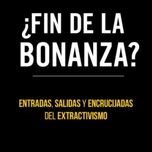 ¿Fin de la bonanza? Entradas, salidas y encrucijadas del extractivismo
