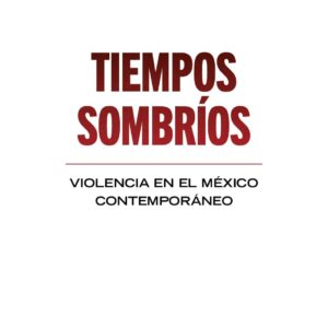 Tiempos sombríos. Violencia en el México contemporáneo