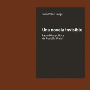 Una novela invisible. La poética política de Rodolfo Walsh