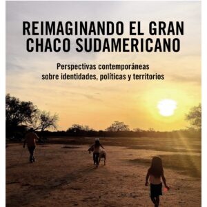 Reimaginando el Gran Chaco sudamericano. Perspectivas contemporáneas sobre identidades, políticas y territorios