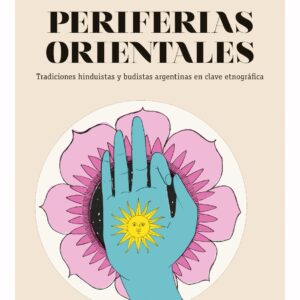 Periferias orientales. Tradiciones hinduistas y budistas argentinas en clave etnográfica