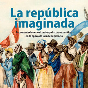 La república imaginada. Representaciones culturales y discursos políticos en la época de la independencia