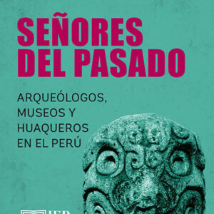 Señores del pasado. Arqueólogos, museos y huaqueros en el Perú